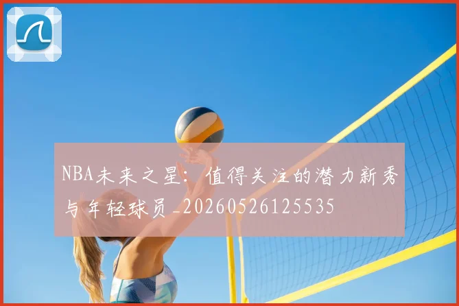 NBA未来之星:值得关注的潜力新秀与年轻球员_20260526125535