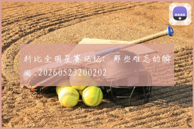 科比全明星赛记忆：那些难忘的瞬间_20260523200202