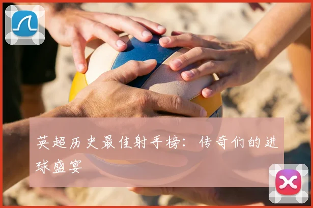 英超历史最佳射手榜：传奇们的进球盛宴