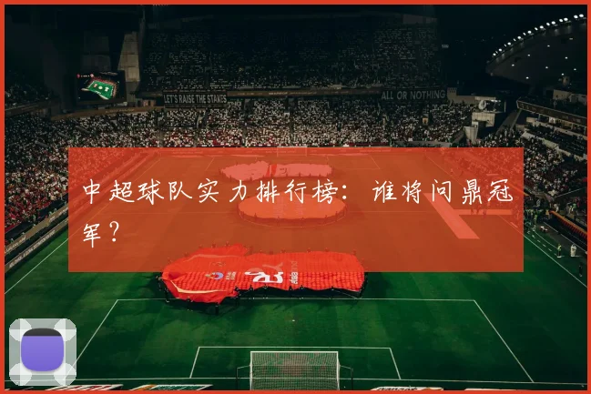 中超球队实力排行榜:谁将问鼎冠军?