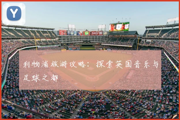 利物浦旅游攻略:探索英国音乐与足球之都