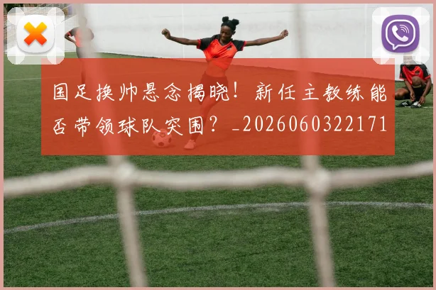 国足换帅悬念揭晓！新任主教练能否带领球队突围？_20260603221718