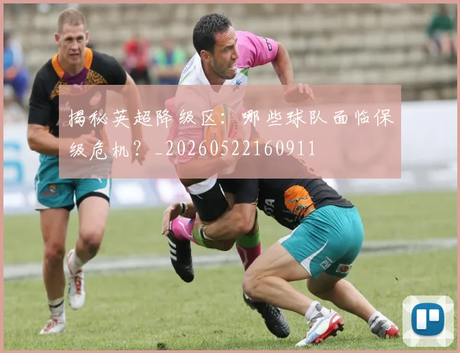 揭秘英超降级区：哪些球队面临保级危机？_20260522160911
