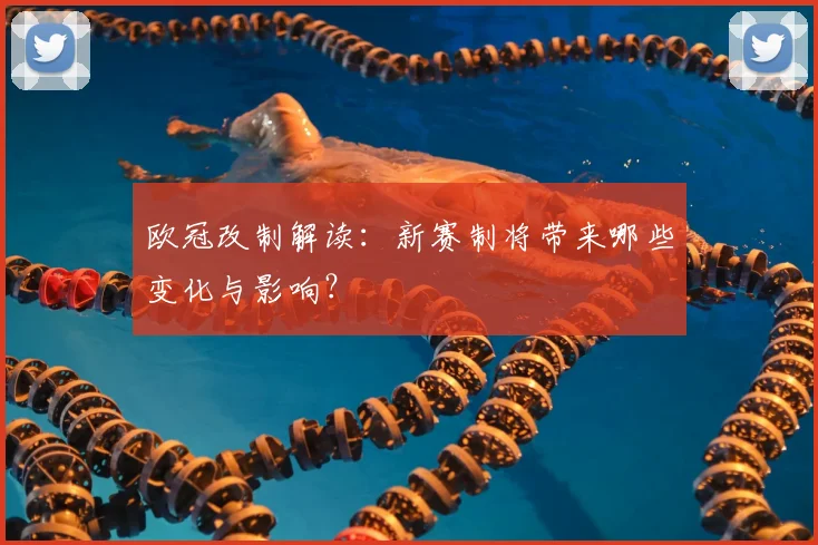 欧冠改制解读：新赛制将带来哪些变化与影响？