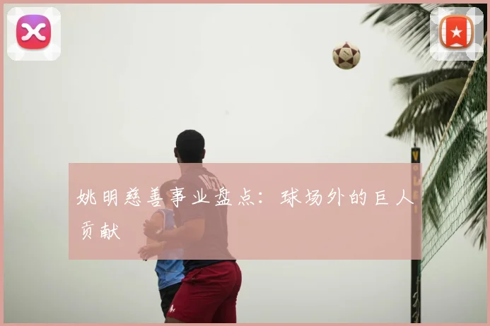 姚明慈善事业盘点：球场外的巨人贡献