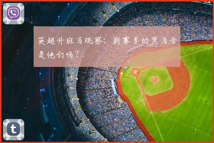 英超升班马观察：新赛季的黑马会是他们吗？