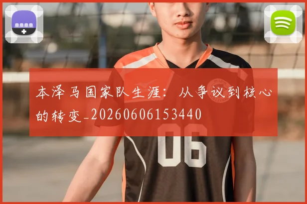 本泽马国家队生涯:从争议到核心的转变_20260606153440