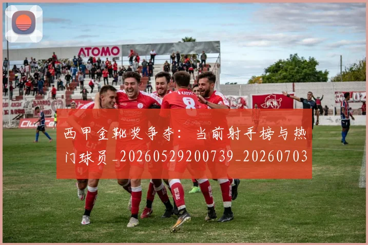 西甲金靴奖争夺:当前射手榜与热门球员_20260529200739_20260703181939
