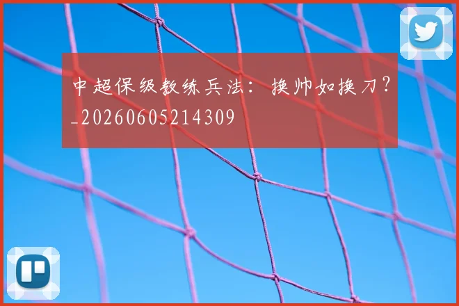 中超保级教练兵法：换帅如换刀？_20260605214309