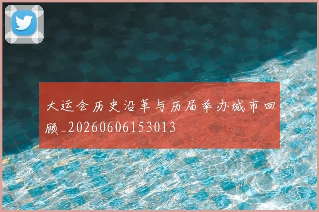大运会历史沿革与历届举办城市回顾_20260606153013