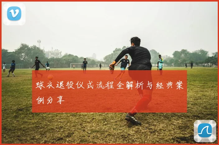 球衣退役仪式流程全解析与经典案例分享