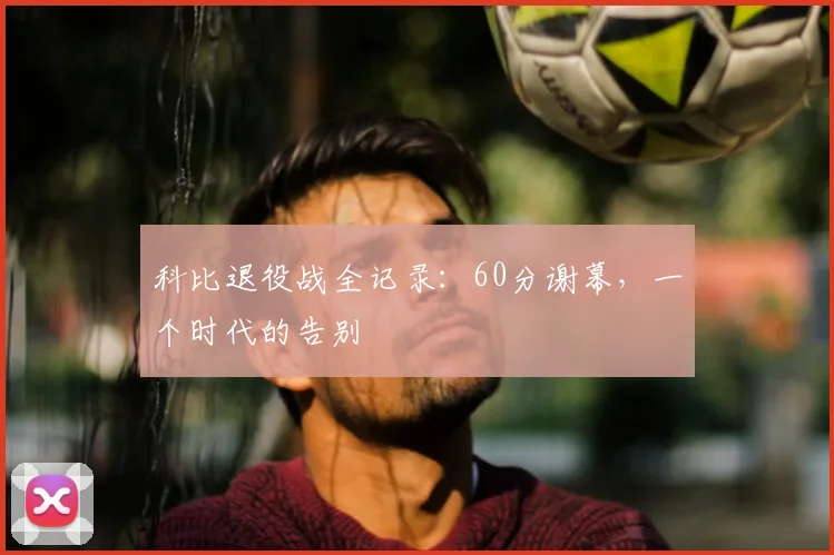 科比退役战全记录:60分谢幕,一个时代的告别