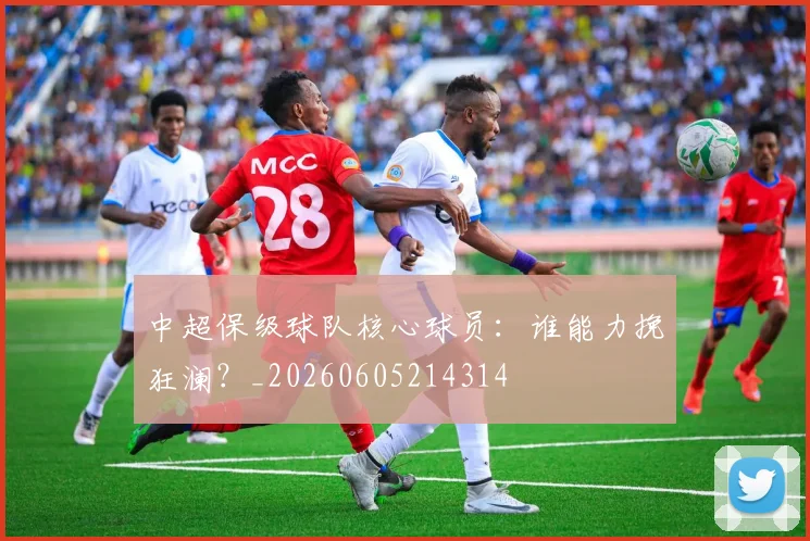 中超保级球队核心球员：谁能力挽狂澜？_20260605214314