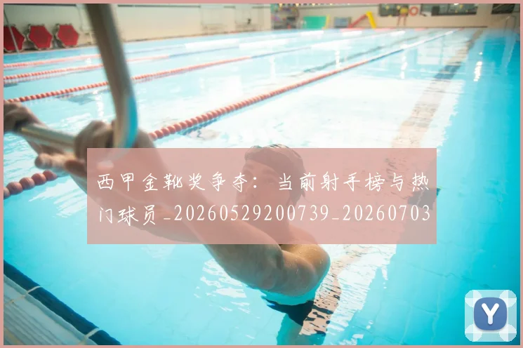 西甲金靴奖争夺：当前射手榜与热门球员_20260529200739_20260703181939