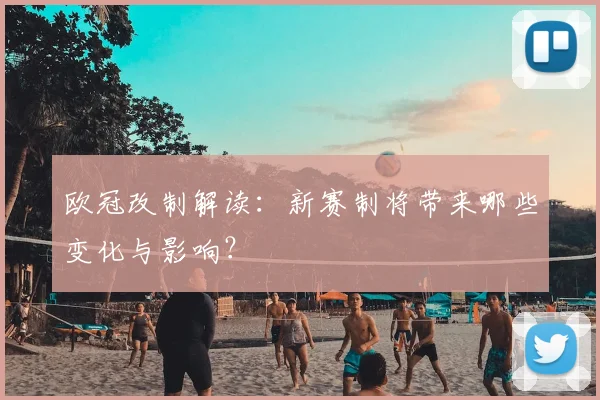 欧冠改制解读：新赛制将带来哪些变化与影响？