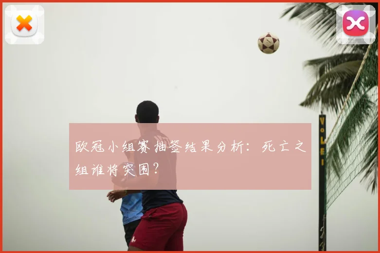 欧冠小组赛抽签结果分析：死亡之组谁将突围？