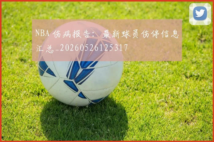 NBA 伤病报告：最新球员伤停信息汇总_20260526125317