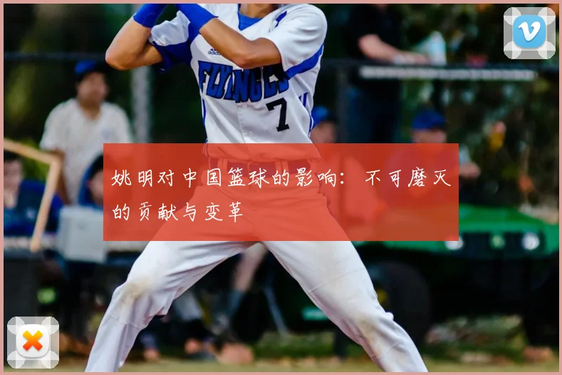 姚明对中国篮球的影响：不可磨灭的贡献与变革