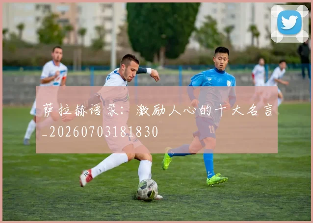 萨拉赫语录:激励人心的十大名言_20260703181830