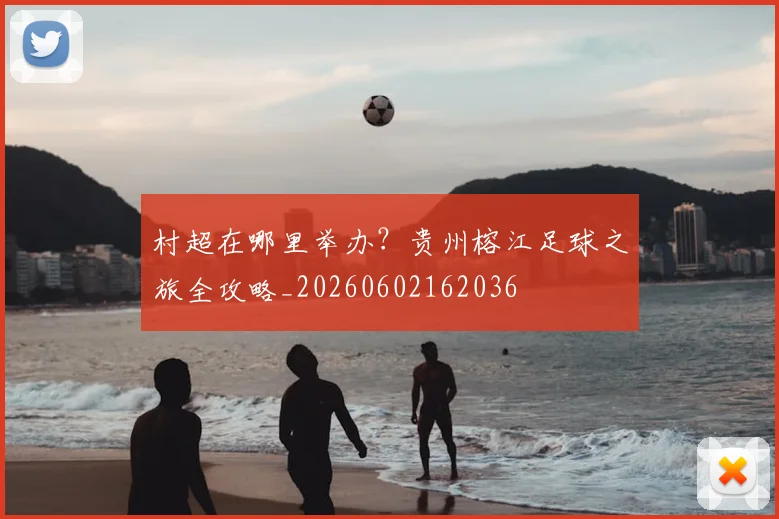 村超在哪里举办？贵州榕江足球之旅全攻略_20260602162036