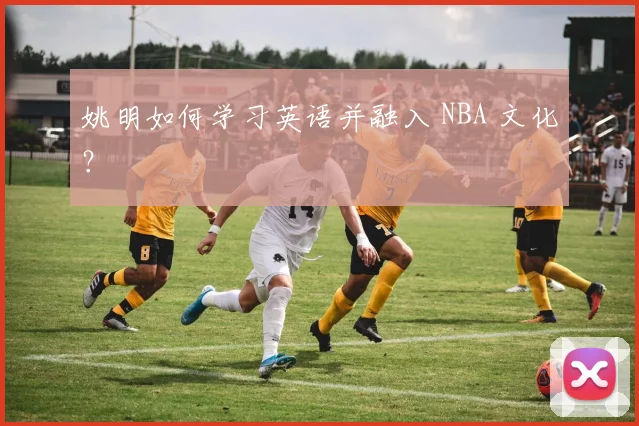 姚明如何学习英语并融入 NBA 文化？
