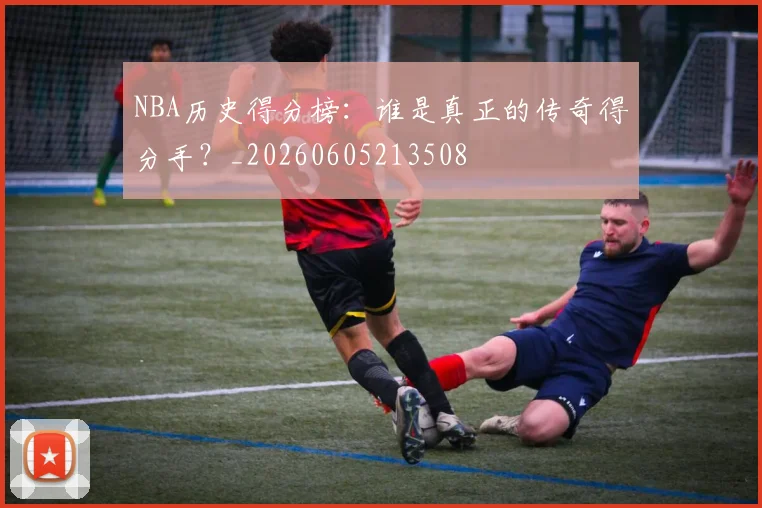 NBA历史得分榜：谁是真正的传奇得分手？_20260605213508