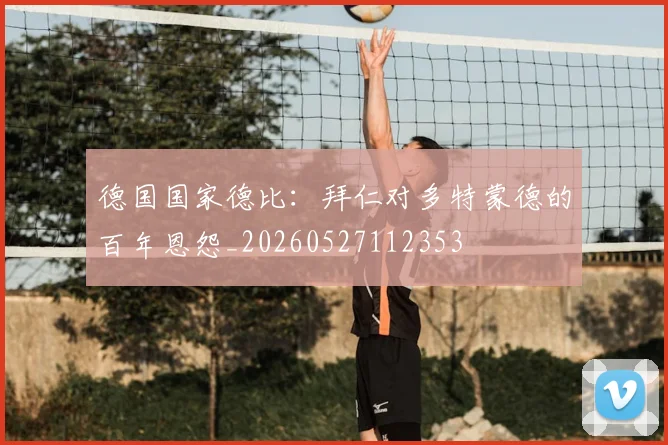 德国国家德比:拜仁对多特蒙德的百年恩怨_20260527112353