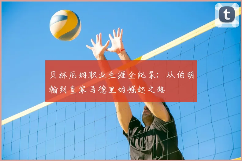贝林厄姆职业生涯全纪录:从伯明翰到皇家马德里的崛起之路