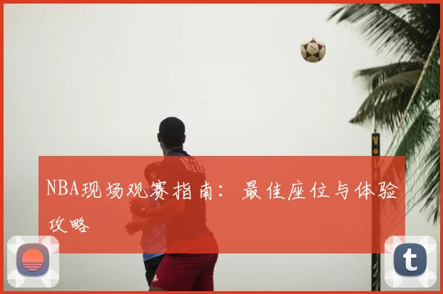 NBA现场观赛指南:最佳座位与体验攻略