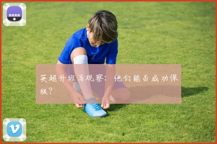 英超升班马观察：他们能否成功保级？
