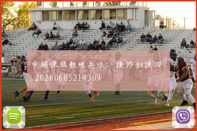 中超保级教练兵法：换帅如换刀？_20260605214309