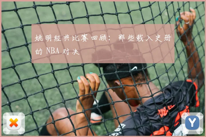 姚明经典比赛回顾:那些载入史册的 NBA 对决
