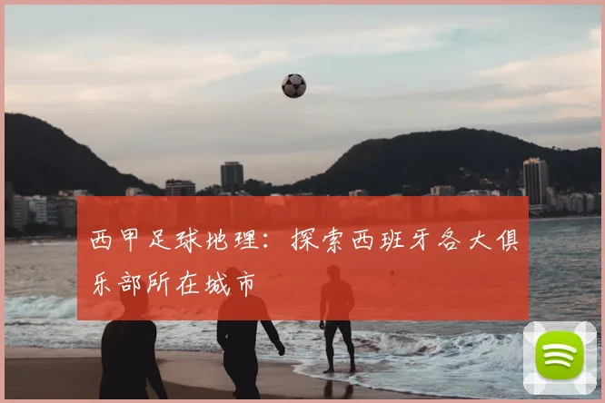 西甲足球地理：探索西班牙各大俱乐部所在城市