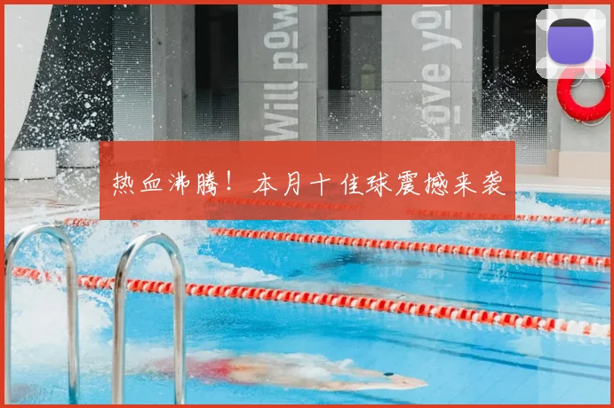 热血沸腾！本月十佳球震撼来袭
