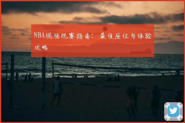 NBA现场观赛指南：最佳座位与体验攻略