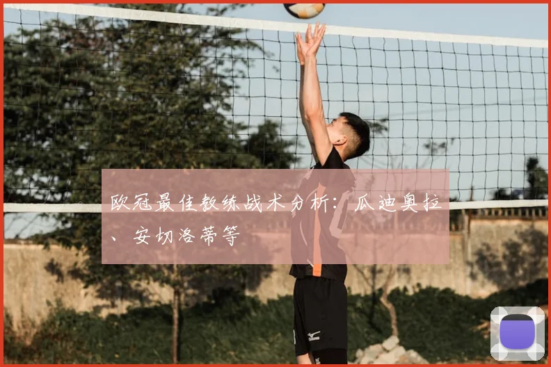 欧冠最佳教练战术分析：瓜迪奥拉、安切洛蒂等