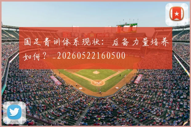 国足青训体系现状：后备力量培养如何？_20260522160500