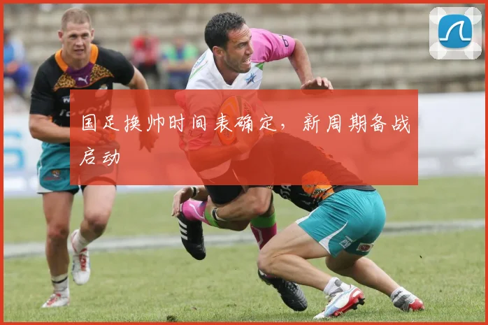 国足换帅时间表确定，新周期备战启动