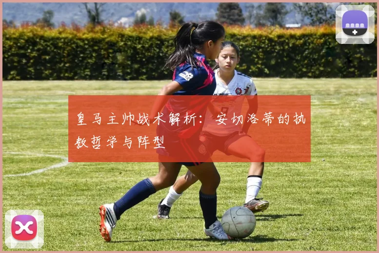 皇马主帅战术解析:安切洛蒂的执教哲学与阵型