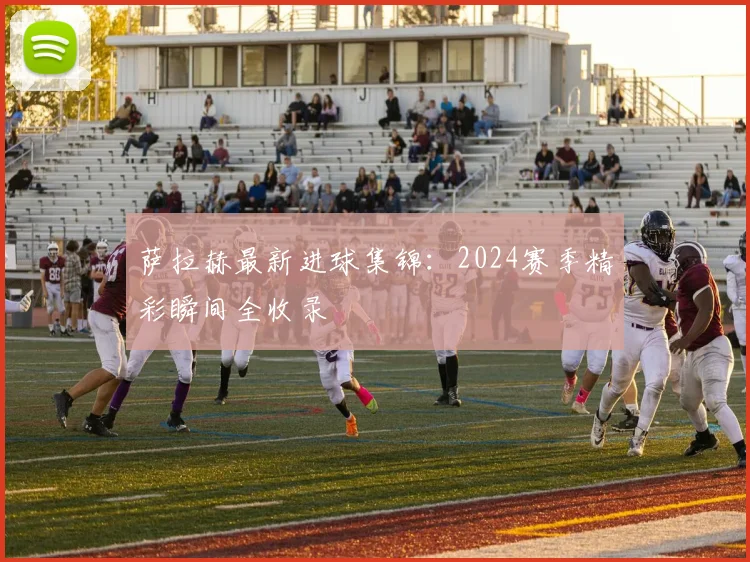 萨拉赫最新进球集锦：2024赛季精彩瞬间全收录
