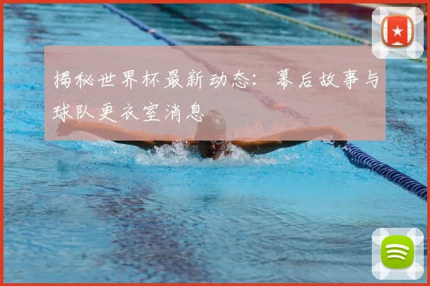 揭秘世界杯最新动态：幕后故事与球队更衣室消息