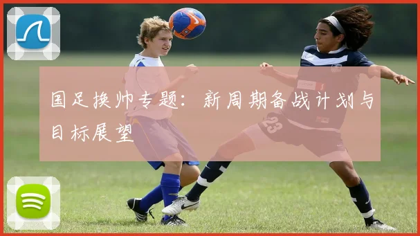 国足换帅专题：新周期备战计划与目标展望
