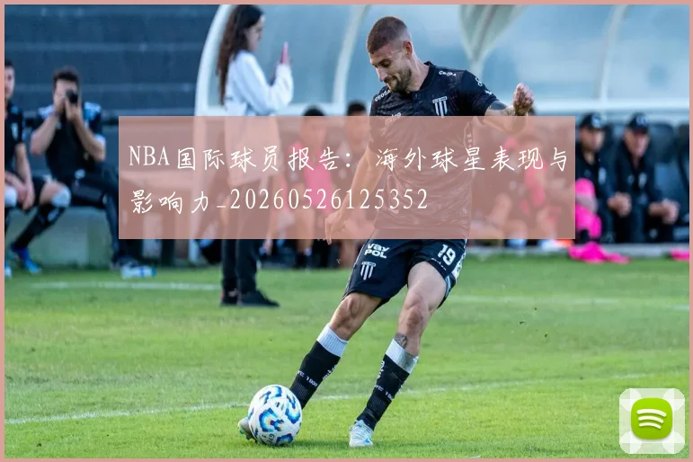 NBA国际球员报告：海外球星表现与影响力_20260526125352