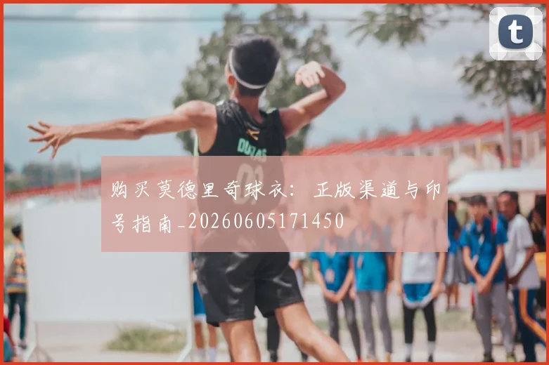 购买莫德里奇球衣：正版渠道与印号指南_20260605171450