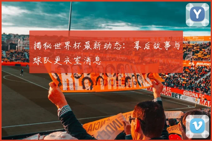 揭秘世界杯最新动态：幕后故事与球队更衣室消息