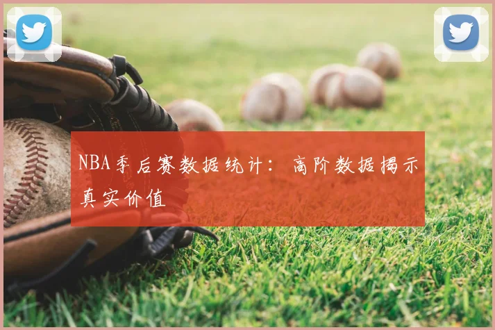 NBA季后赛数据统计：高阶数据揭示真实价值