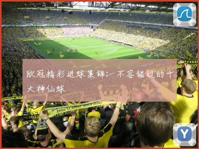 欧冠精彩进球集锦：不容错过的十大神仙球