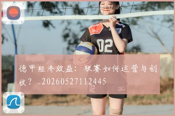 德甲经济效益：联赛如何运营与创收？_20260527112445