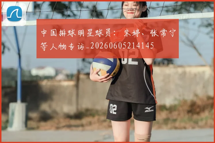 中国排球明星球员：朱婷、张常宁等人物专访_20260605214145