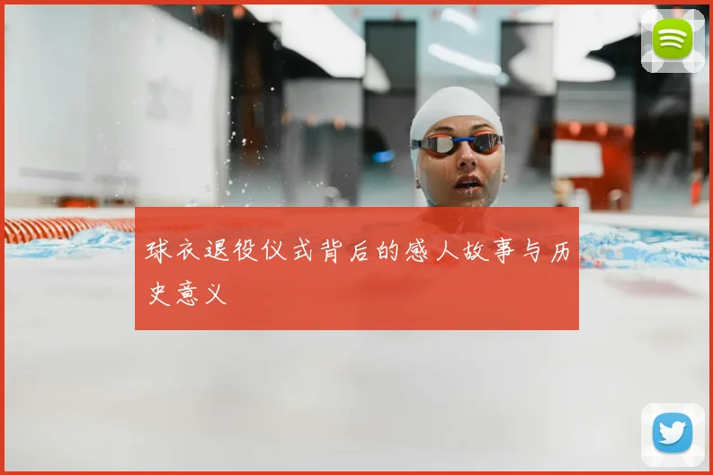 球衣退役仪式背后的感人故事与历史意义